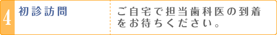 4・初診訪問　ご自宅で担当歯科医の到着をお待ちください。
